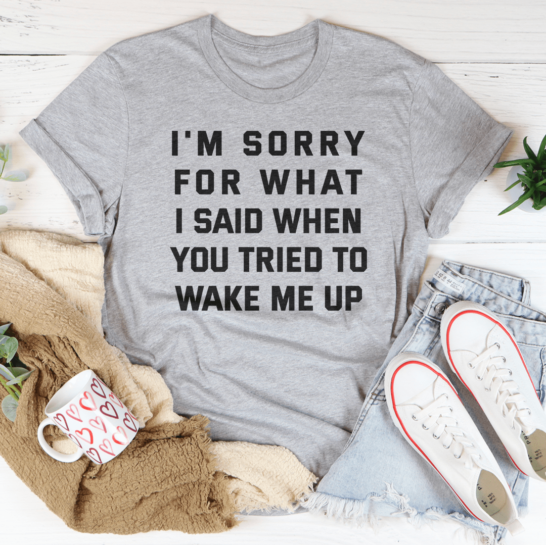 I'm Sorry For What I Said When You Tried To Wake Me Up Tee-1