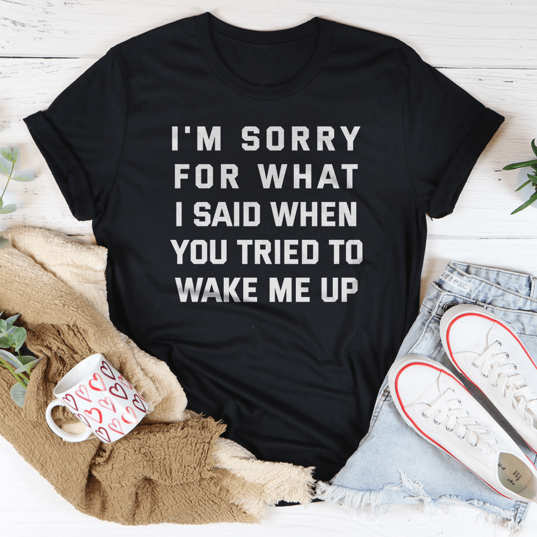 I'm Sorry For What I Said When You Tried To Wake Me Up Tee-2