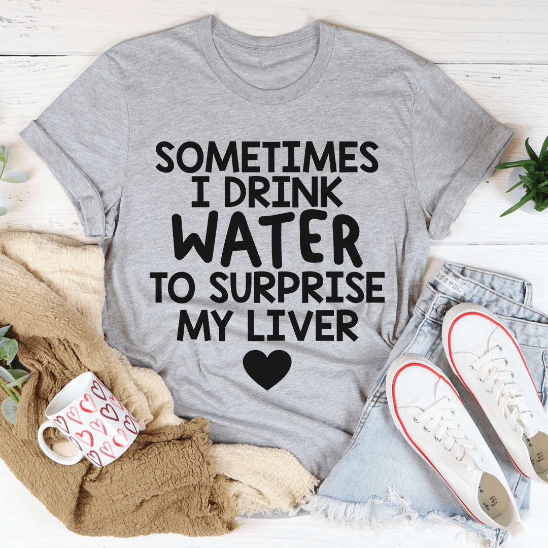 Sometimes I Drink Water To Surprise My Liver Tee-3
