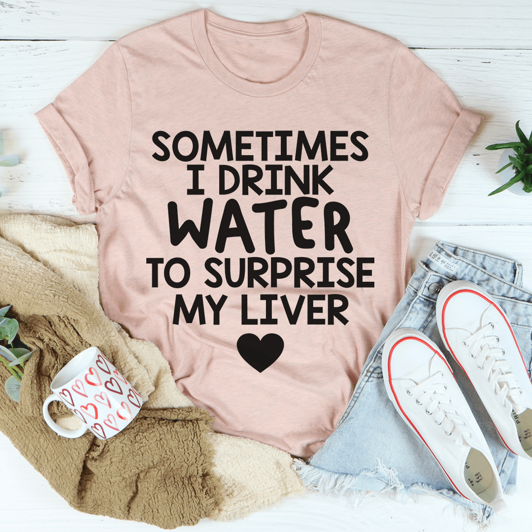 Sometimes I Drink Water To Surprise My Liver Tee-1